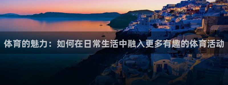 oety欧亿：体育的魅力：如何在日常生活中融入更多有趣的体育活动