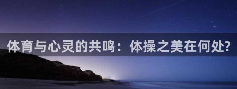 oety欧亿：体育与心灵的共鸣：体操之美在何处?