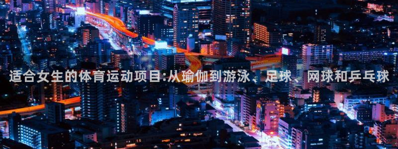 oety欧亿：适合女生的体育运动项目:从瑜伽到游泳、足球、网球和乒乓球