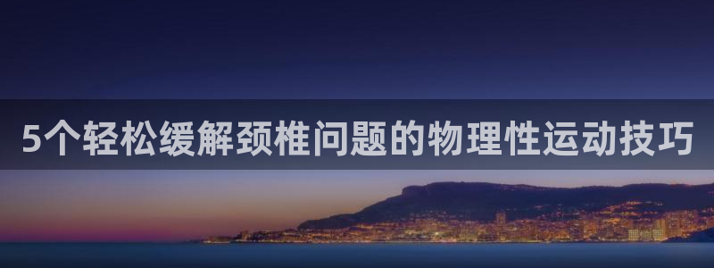 oety欧亿：5个轻松缓解颈椎问题的物理性运动技巧